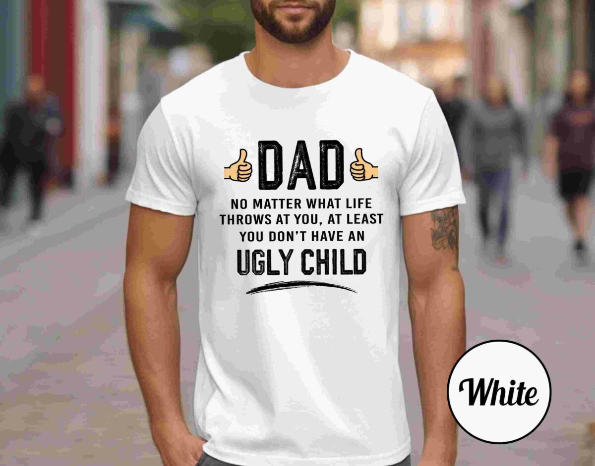 Alt Text: A man wearing a white T-shirt with the bold text: "Dad. No matter what life throws at you, at least you don't have an ugly child.