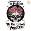 Dont Be Part Of The Problem Be The Whole Problem PNG