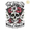 Funny Dont Be Part Of The Problem Be The Whole Problem PNG