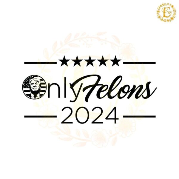 Only Felons 2024 Trump For President SVG